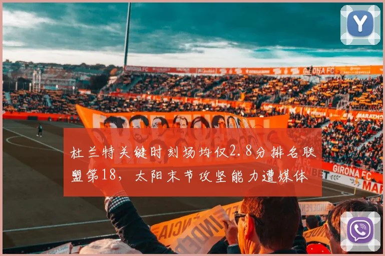 杜兰特关键时刻场均仅2.8分排名联盟第18，太阳末节攻坚能力遭媒体炮轰