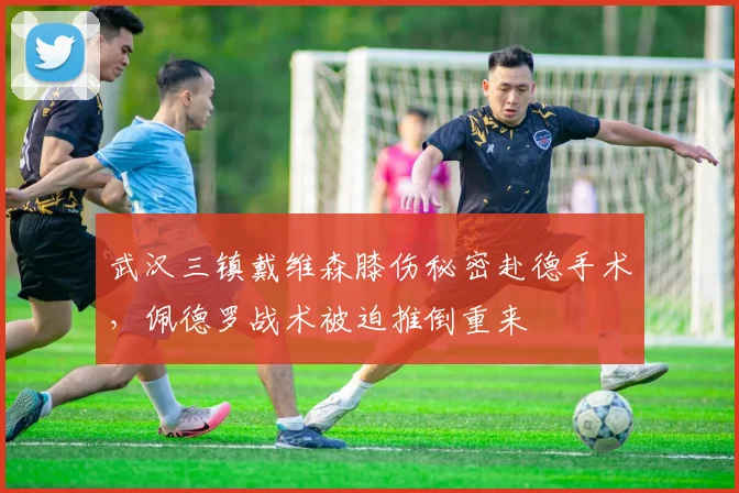 武汉三镇戴维森膝伤秘密赴德手术，佩德罗战术被迫推倒重来
