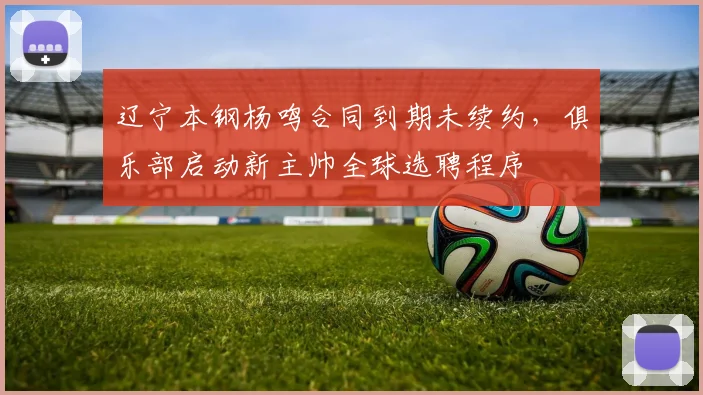 辽宁本钢杨鸣合同到期未续约,俱乐部启动新主帅全球选聘程序