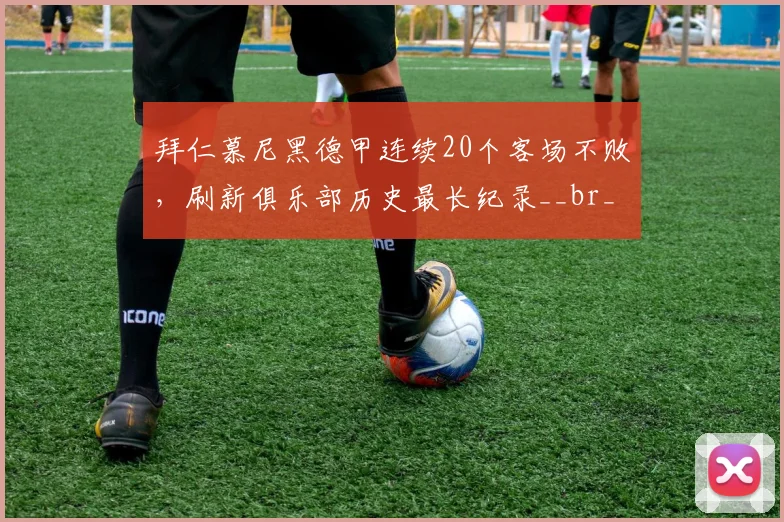拜仁慕尼黑德甲连续20个客场不败,刷新俱乐部历史最长纪录__br_