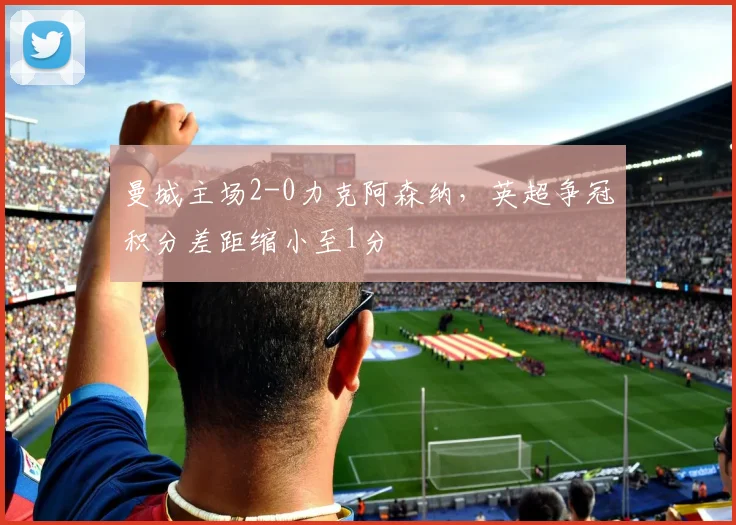 曼城主场2-0力克阿森纳，英超争冠积分差距缩小至1分