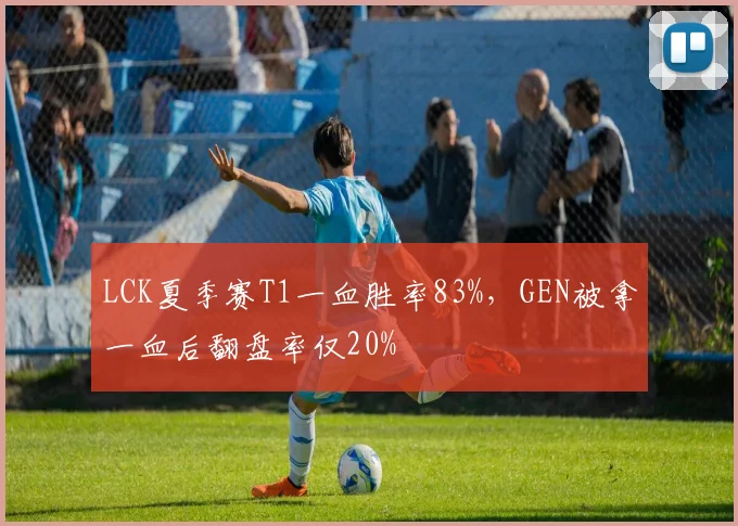 LCK夏季赛T1一血胜率83%，GEN被拿一血后翻盘率仅20%