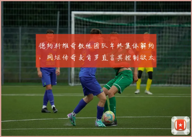 德约科维奇教练团队年终集体解约,网坛传奇麦肯罗直言其控制欲太强