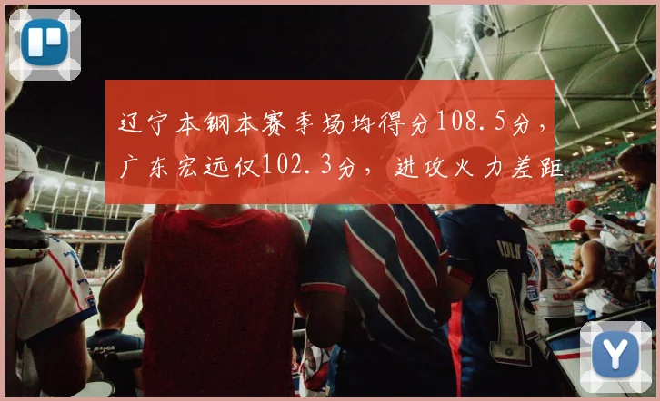 辽宁本钢本赛季场均得分108.5分，广东宏远仅102.3分，进攻火力差距明显