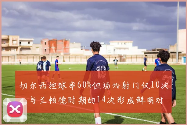 切尔西控球率60%但场均射门仅10次，与兰帕德时期的14次形成鲜明对比