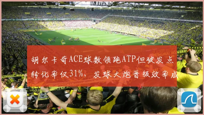 胡尔卡奇ACE球数领跑ATP但破发点转化率仅31%，发球大炮晋级效率成瓶颈