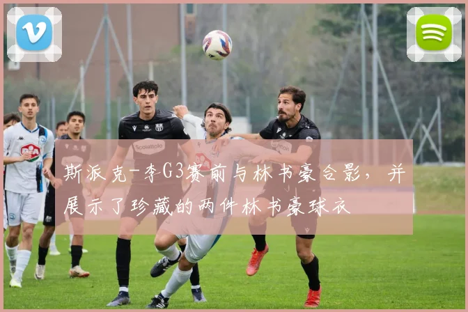 斯派克-李G3赛前与林书豪合影,并展示了珍藏的两件林书豪球衣