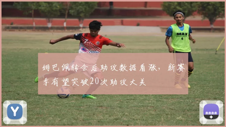 姆巴佩转会后助攻数据看涨,新赛季有望突破20次助攻大关