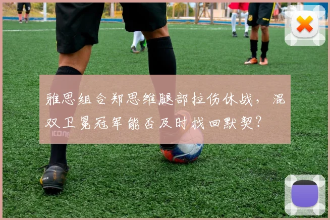 雅思组合郑思维腿部拉伤休战，混双卫冕冠军能否及时找回默契？